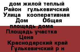 дом жилой теплый › Район ­ гулькевичский › Улица ­ кооперативная › Дом ­ 4 › Общая площадь дома ­ 38 › Площадь участка ­ 38 › Цена ­ 350 000 - Краснодарский край, Гулькевичский р-н, Тысячный хутор Недвижимость » Дома, коттеджи, дачи продажа   